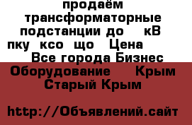 продаём трансформаторные подстанции до 20 кВ, пку, ксо, що › Цена ­ 70 000 - Все города Бизнес » Оборудование   . Крым,Старый Крым